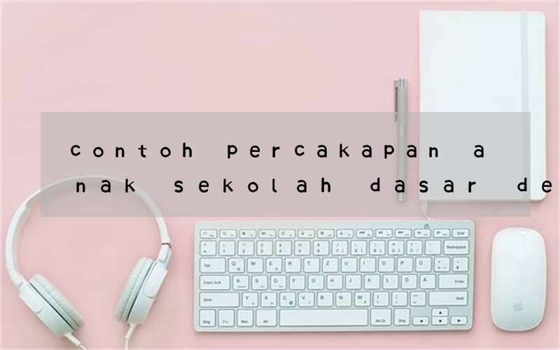 contoh percakapan anak sekolah dasar dengan bahasa inggris